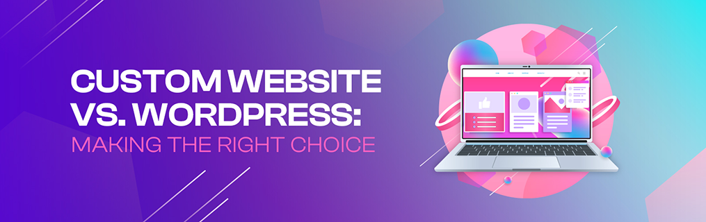 Custom Website vs. WordPress: Making the Right Choice