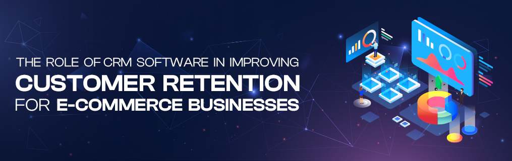 The Role of CRM Software in Improving Customer Retention for E-commerce Businesses