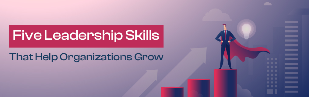Five Leadership Skills That Help Organizations Grow
