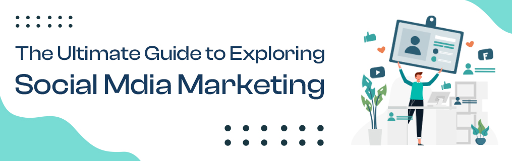 The Ultimate Guide to Exploring Social Media Marketing